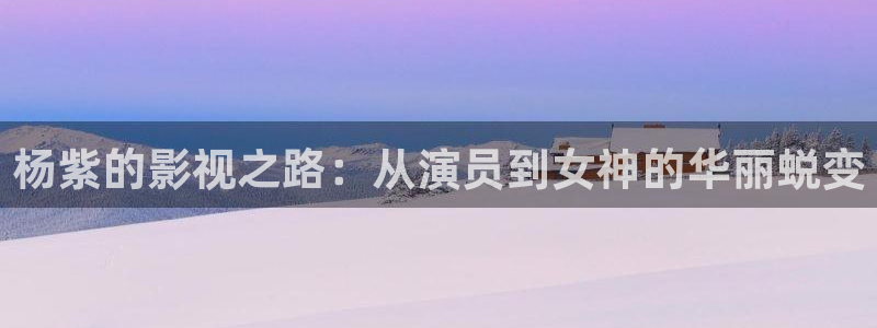 麦田实拍：杨紫的影视之路：从演员到女神的华丽蜕变